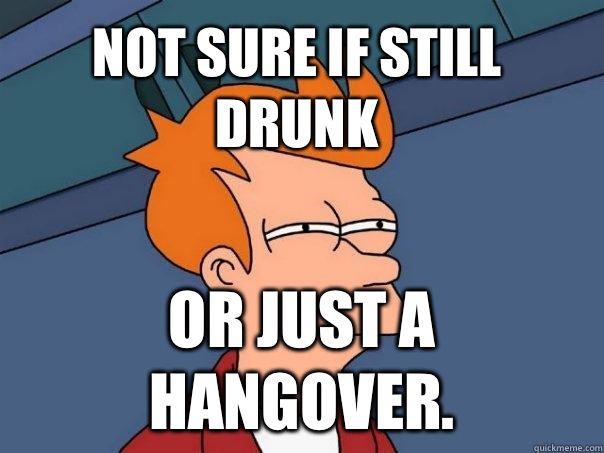 Not sure if still drunk or just a hangover.  Futurama Fry