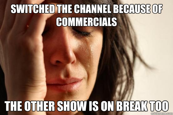 Switched the channel because of commercials The other show is on break too  First World Problems