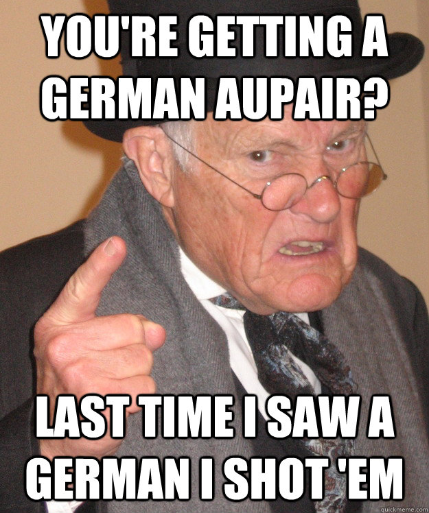 You're getting a German Aupair? Last time I saw a German I shot 'em  back in my day