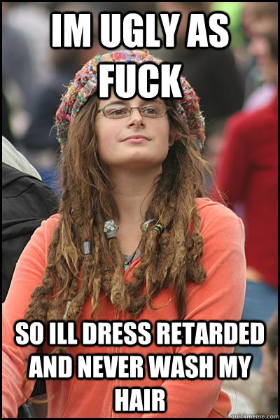 Im ugly as fuck so ill dress retarded and never wash my hair  College Liberal