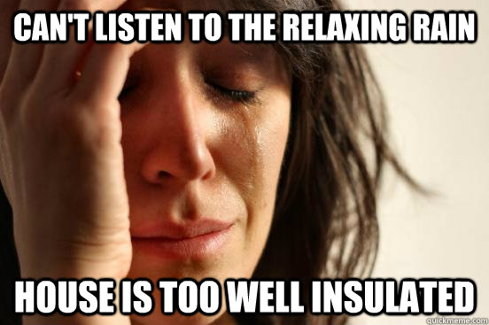 can't listen to the relaxing rain house is too well insulated  First World Problems