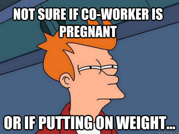 Not sure if co-worker is pregnant Or if putting on weight... - Not sure if co-worker is pregnant Or if putting on weight...  Futurama Fry