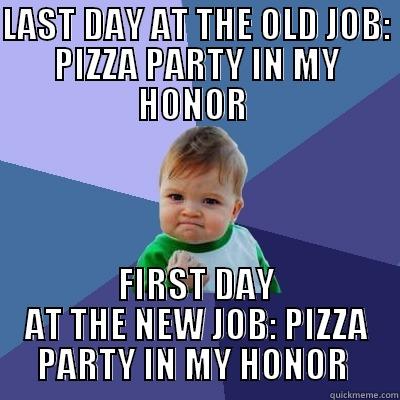 LAST DAY AT THE OLD JOB: PIZZA PARTY IN MY HONOR  FIRST DAY AT THE NEW JOB: PIZZA PARTY IN MY HONOR  Success Kid