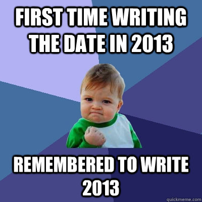 First time writing the date in 2013 Remembered to write 2013   Success Kid