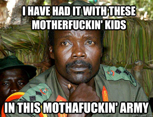 I have had it with these motherfuckin' kids in this mothafuckin' army  Kony