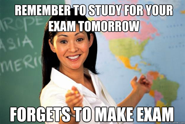 Remember to study for your exam tomorrow forgets to make exam - Remember to study for your exam tomorrow forgets to make exam  Unhelpful High School Teacher