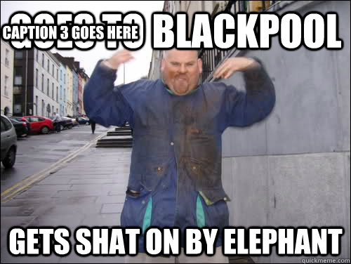 Goes to Blackpool Gets shat on by elephant Caption 3 goes here - Goes to Blackpool Gets shat on by elephant Caption 3 goes here  Cork Dancing Dave