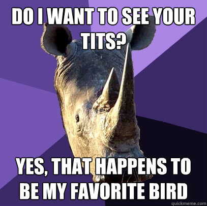 DO I WANT TO SEE YOUR TITS? YES, THAT HAPPENS TO BE MY FAVORITE BIRD  Sexually Oblivious Rhino