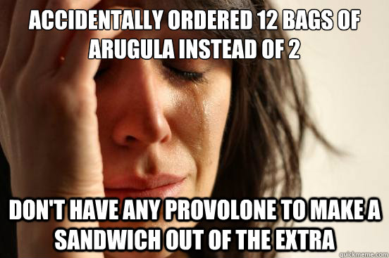 Accidentally Ordered 12 Bags of arugula instead of 2 don't have any provolone to make a sandwich out of the extra - Accidentally Ordered 12 Bags of arugula instead of 2 don't have any provolone to make a sandwich out of the extra  First World Problems