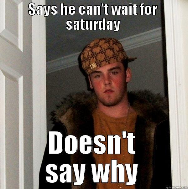 scumbag ced - SAYS HE CAN'T WAIT FOR SATURDAY DOESN'T SAY WHY Scumbag Steve