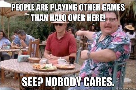 People are playing other games than halo over here! See? Nobody cares.  