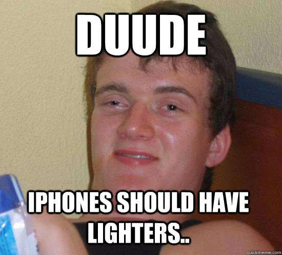 Duude iPhones should have lighters.. - Duude iPhones should have lighters..  10 Guy