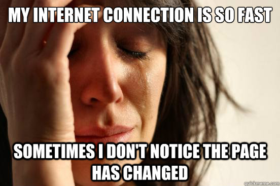 my internet connection is so fast sometimes i don't notice the page has changed  First World Problems