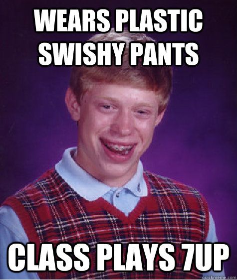 wears plastic swishy pants  class plays 7up  Bad Luck Brian