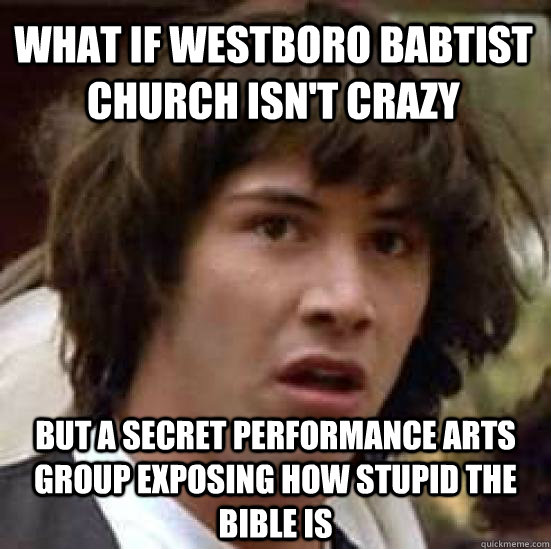 What if westboro babtist church isn't crazy but a secret performance arts group exposing how stupid the Bible is  conspiracy keanu