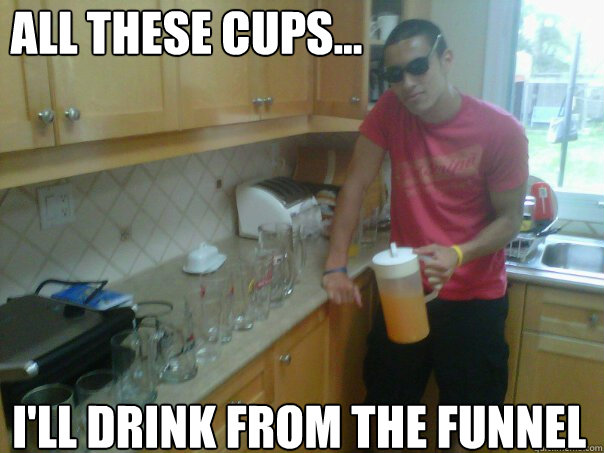 All these cups... i'll drink from the funnel  