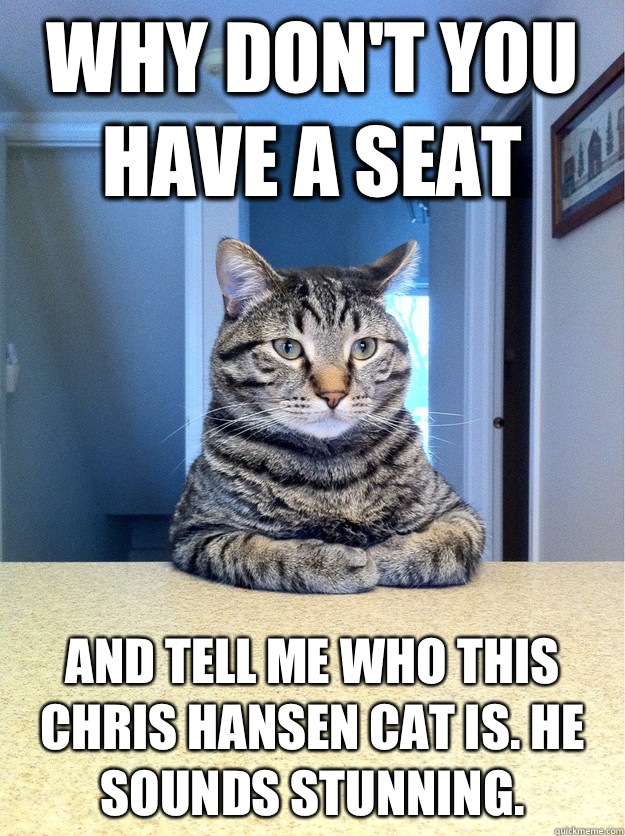 Why don't you have a seat And tell me who this Chris Hansen Cat is. He sounds stunning.  Chris Hansen Cat