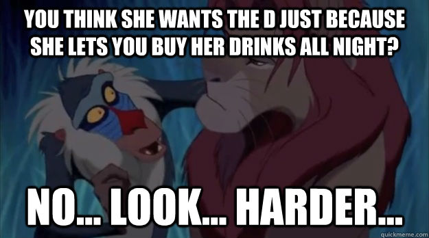 You think she wants the D just because she lets you buy her drinks all night? no... look... harder...  