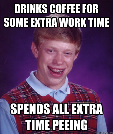 drinks coffee for some extra work time spends all extra time peeing  Bad Luck Brian