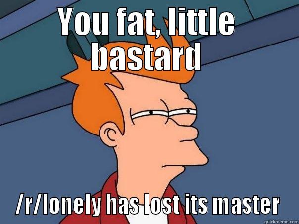 YOU FAT, LITTLE BASTARD /R/LONELY HAS LOST ITS MASTER Futurama Fry