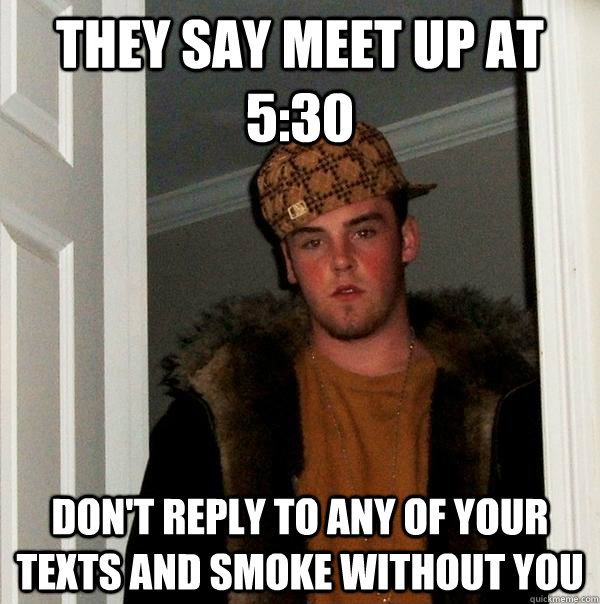 They say meet up at 5:30 Don't reply to any of your texts and smoke without you  Scumbag Steve