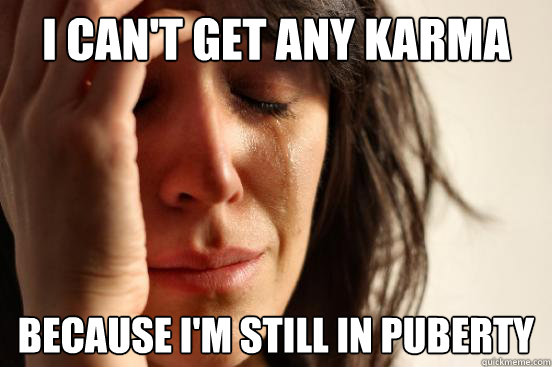 I can't get any karma because I'm still in puberty  First World Problems