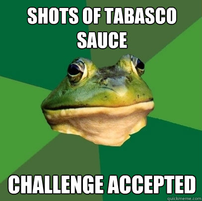 shots of tabasco sauce  Challenge accepted - shots of tabasco sauce  Challenge accepted  Foul Bachelor Frog