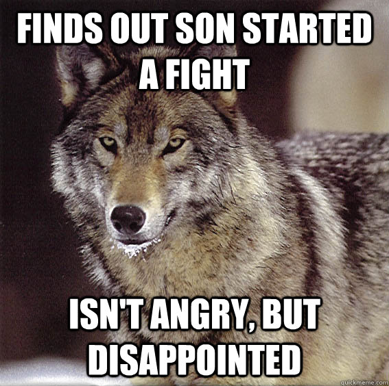 Finds out son started a fight Isn't angry, but disappointed - Finds out son started a fight Isn't angry, but disappointed  Mildly disturbed wolf