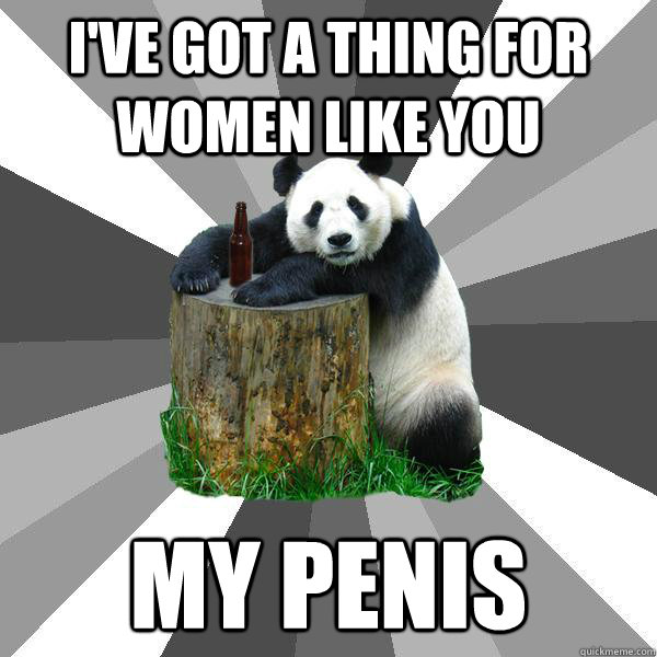 I've got a thing for women like you my penis  Pickup-Line Panda