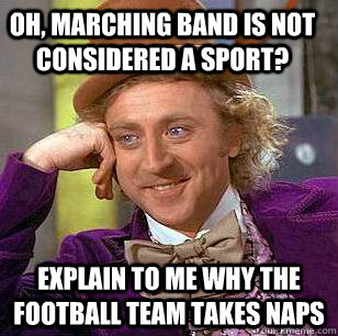 Oh, marching band is not considered a sport? Explain to me why the football team takes naps - Oh, marching band is not considered a sport? Explain to me why the football team takes naps  Condescending Wonka