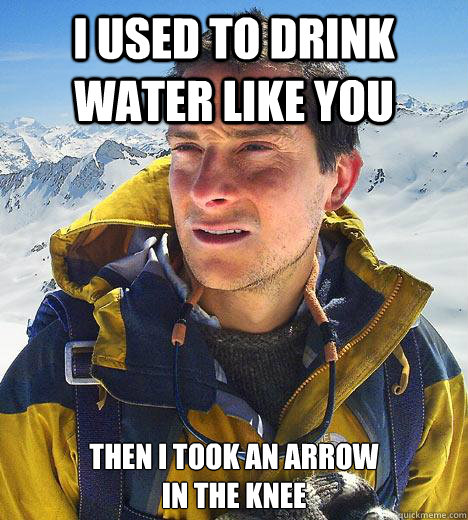 i used to drink water like you then i took an arrow 
in the knee  Bear Grylls