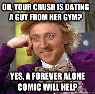 oh, your crush is dating a guy from her gym? yes, a forever alone comic will help - oh, your crush is dating a guy from her gym? yes, a forever alone comic will help  Condescending Wonka