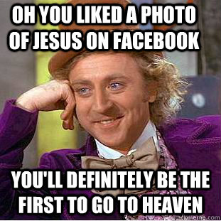 OH YOU LIKED A PHOTO OF JESUS ON FACEBOOK YOU'LL DEFINITELY BE THE FIRST TO GO TO HEAVEN   Condescending Wonka