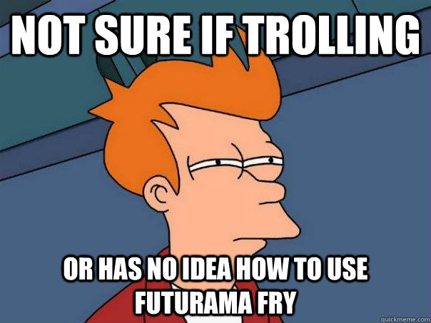 Not sure if trolling Or has no idea how to use futurama fry  Futurama Fry