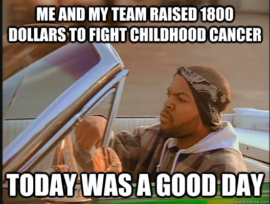 me and my team raised 1800 dollars to fight childhood cancer Today was a good day  today was a good day