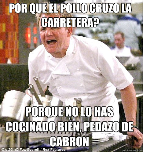 Por que el pollo cruzo la carretera? Porque no lo has cocinado bien, pedazo de cabron  gordon ramsay