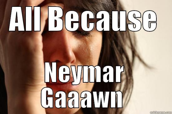 Neymar Gawn - ALL BECAUSE NEYMAR GAAAWN  First World Problems