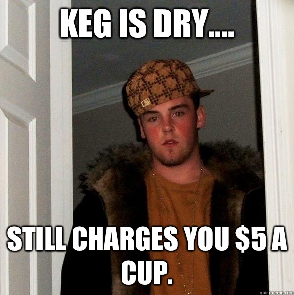 Keg is dry.... Still charges you $5 a cup. - Keg is dry.... Still charges you $5 a cup.  Scumbag Steve