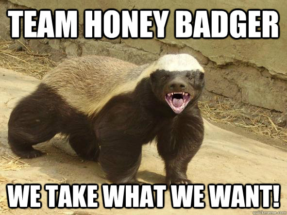 Team Honey Badger We take what we want! - Team Honey Badger We take what we want!  Indifferent Honey Badger