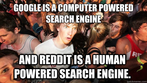 Google is a computer powered search engine And reddit is a human powered search engine. - Google is a computer powered search engine And reddit is a human powered search engine.  Sudden Clarity Clarence