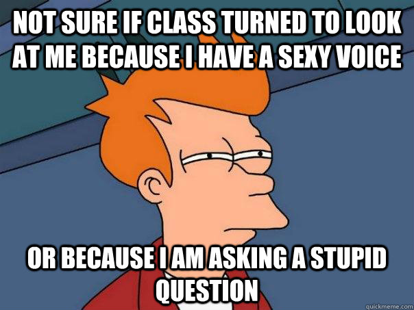 Not sure if class turned to look at me because I have a sexy voice or because I am asking a stupid question  Futurama Fry