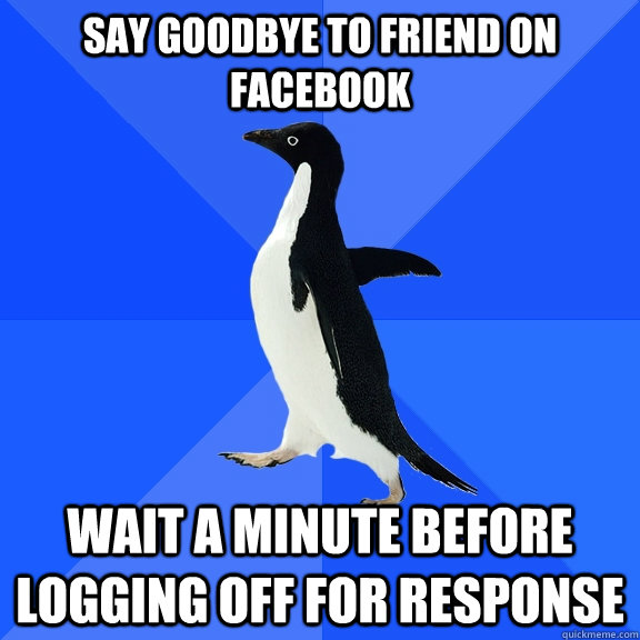 Say goodbye to friend on facebook wait a minute before logging off for response - Say goodbye to friend on facebook wait a minute before logging off for response  Socially Awkward Penguin