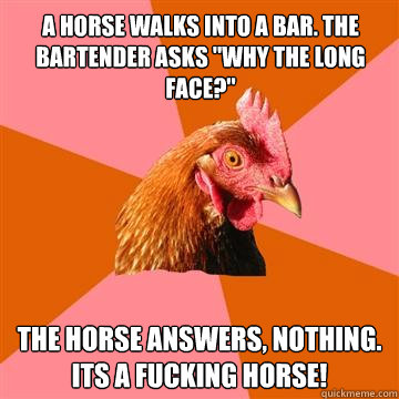 A horse walks into a bar. The bartender asks 