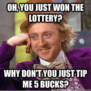 Oh, you just won the lottery? Why don't you just tip me 5 bucks?  Condescending Wonka