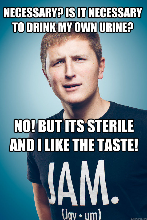 necessary? is it necessary to drink my own urine? NO! but its sterile and I like the taste! - necessary? is it necessary to drink my own urine? NO! but its sterile and I like the taste!  Jayum