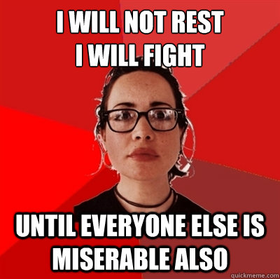 i will not rest
i will fight until everyone else is miserable also  Liberal Douche Garofalo