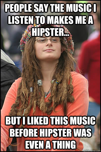 People say the music I listen to makes me a hipster... But i liked this music before hipster was even a thing  College Liberal