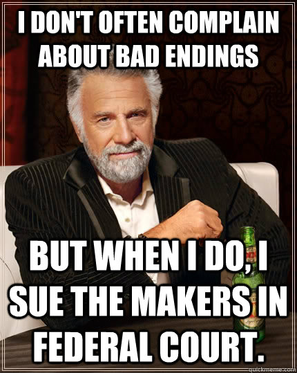 I don't often complain about bad endings but when I do, I sue the makers in federal court.  The Most Interesting Man In The World