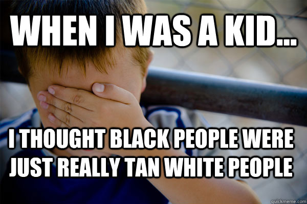 WHEN I WAS A KID... I thought black people were just really tan white people  Confession kid