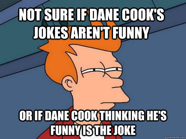 Not sure if dane cook's jokes aren't funny Or if dane cook thinking he's funny is the joke  Futurama Fry